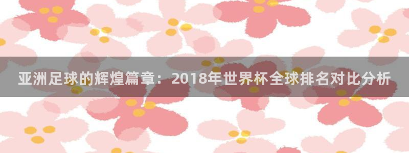 2026世界杯亚洲预选赛：亚洲足球的辉煌篇章：2018年世界杯全球排名对比分析