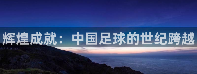 世界杯直播网站：辉煌成就：中国足球的世纪跨越