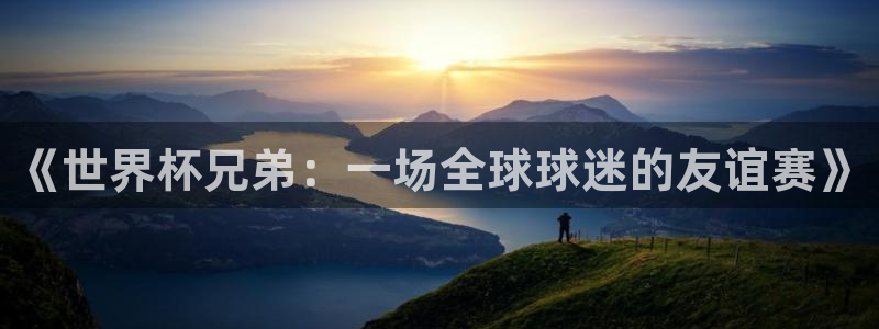 世界杯亚洲区预选赛积分榜：《世界杯兄弟：一场全球球迷的友谊赛》